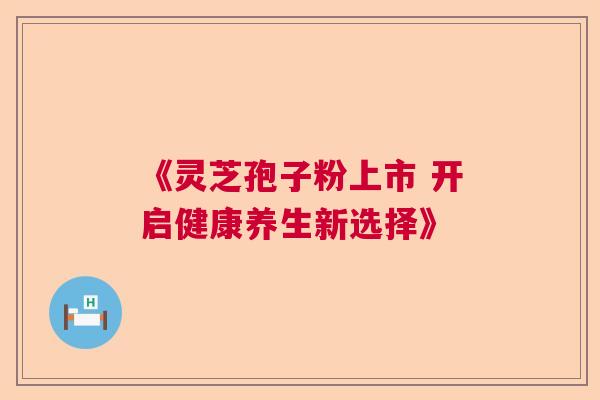 《灵芝孢子粉上市 开启健康养生新选择》  第1张