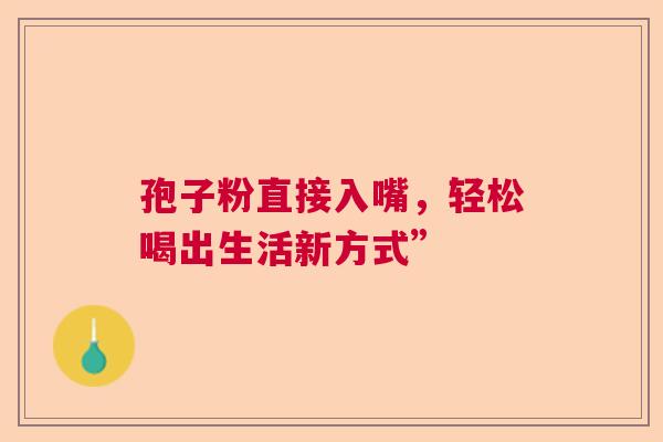 孢子粉直接入嘴，轻松喝出生活新方式”  第1张