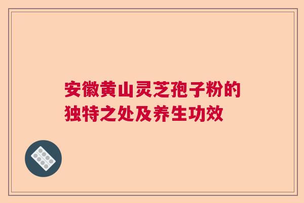 安徽黄山灵芝孢子粉的独特之处及养生功效  第1张