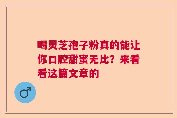 喝灵芝孢子粉真的能让你口腔甜蜜无比？来看看这篇文章的  第1张