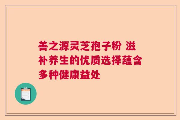善之源灵芝孢子粉 滋补养生的优质选择蕴含多种健康益处  第1张