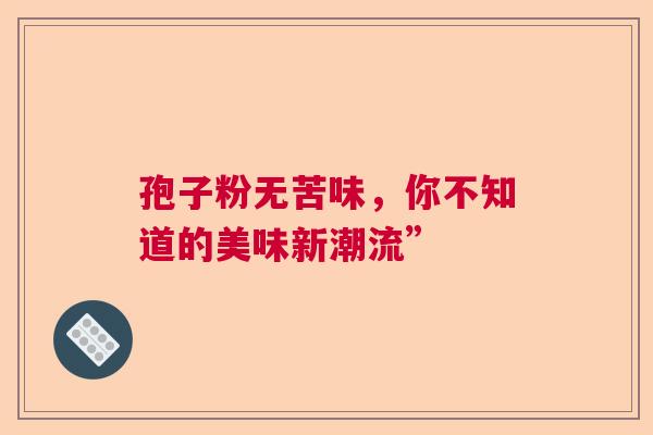 孢子粉无苦味，你不知道的美味新潮流”  第1张