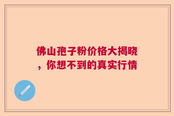 佛山孢子粉价格大揭晓，你想不到的真实行情  第1张