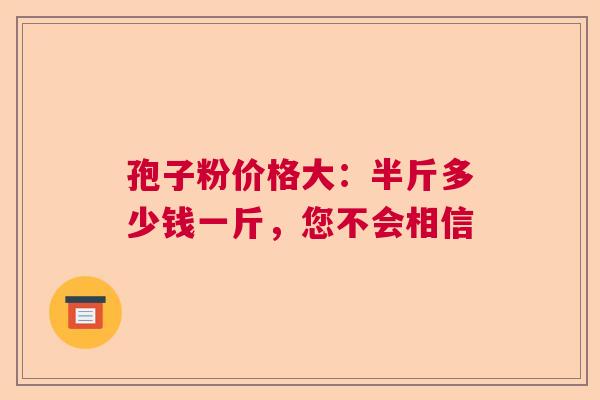 孢子粉价格大：半斤多少钱一斤，您不会相信  第1张