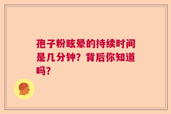 孢子粉眩晕的持续时间是几分钟？背后你知道吗？  第1张