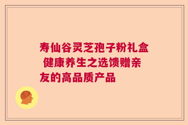 寿仙谷灵芝孢子粉礼盒 健康养生之选馈赠亲友的高品质产品  第1张