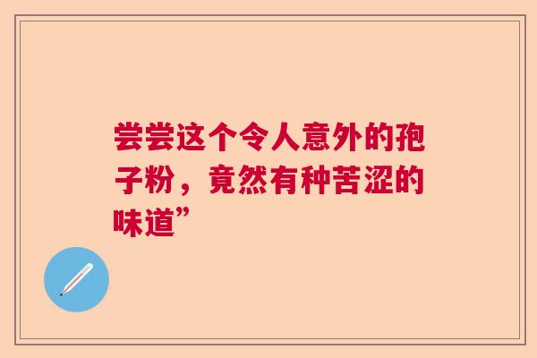 尝尝这个令人意外的孢子粉，竟然有种苦涩的味道”  第1张