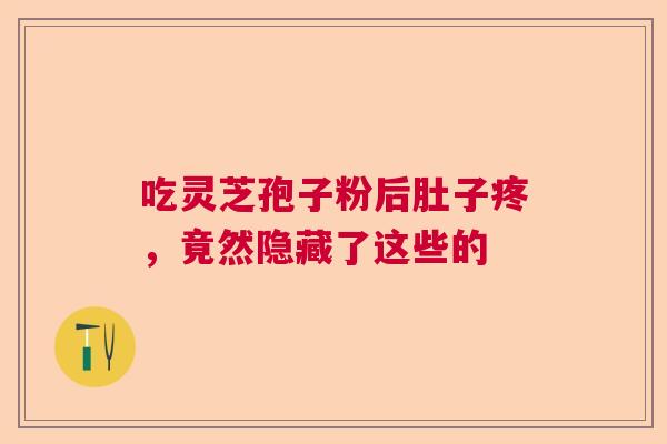 吃灵芝孢子粉后肚子疼，竟然隐藏了这些的  第1张