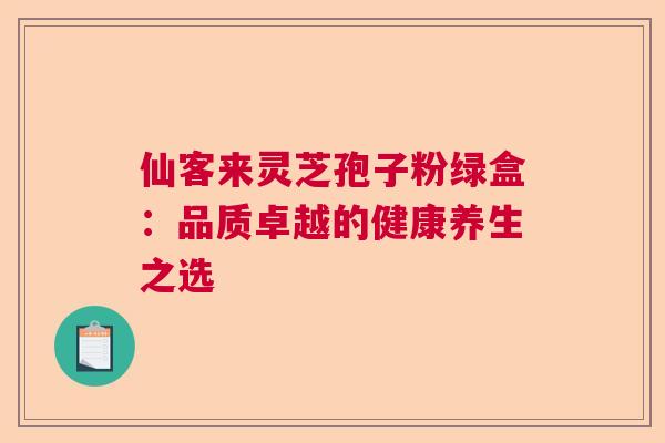 仙客来灵芝孢子粉绿盒：品质卓越的健康养生之选  第1张
