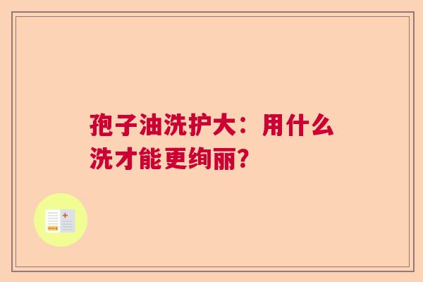 孢子油洗护大：用什么洗才能更绚丽？  第1张