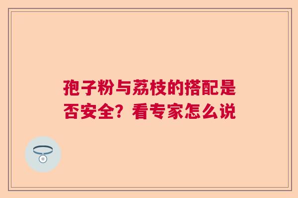 孢子粉与荔枝的搭配是否安全？看专家怎么说  第1张