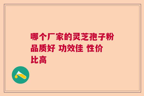哪个厂家的灵芝孢子粉品质好 功效佳 性价比高  第1张