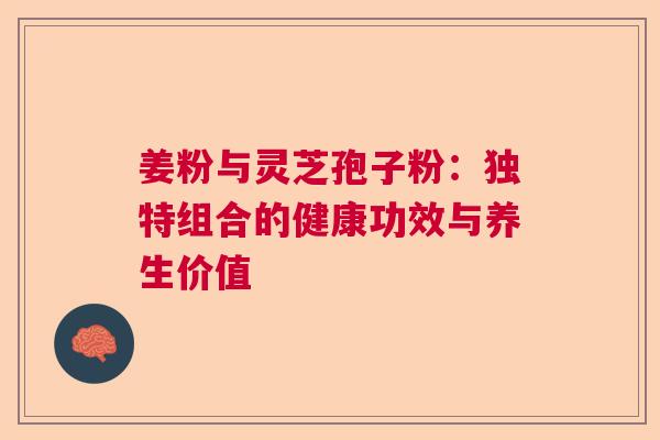 姜粉与灵芝孢子粉：独特组合的健康功效与养生价值  第1张
