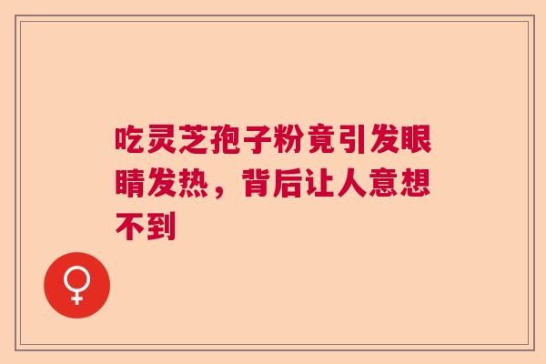 吃灵芝孢子粉竟引发眼睛发热，背后让人意想不到  第1张