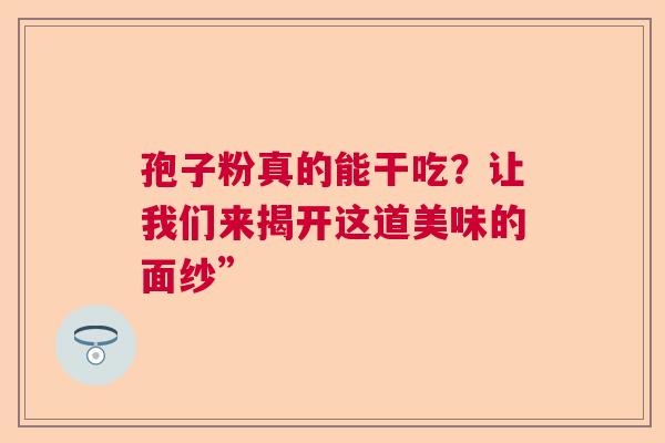 孢子粉真的能干吃？让我们来揭开这道美味的面纱”  第1张