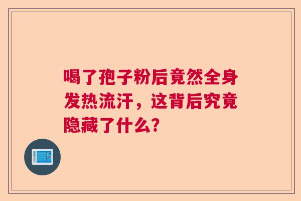 喝了孢子粉后竟然全身发热流汗，这背后究竟隐藏了什么？  第1张