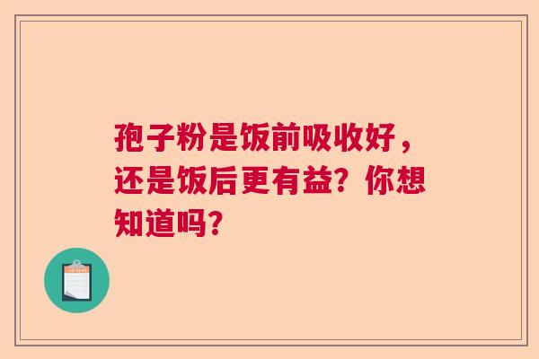 孢子粉是饭前吸收好，还是饭后更有益？你想知道吗？  第1张