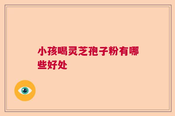 小孩喝灵芝孢子粉有哪些好处  第1张