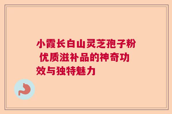小霞长白山灵芝孢子粉 优质滋补品的神奇功效与独特魅力  第1张