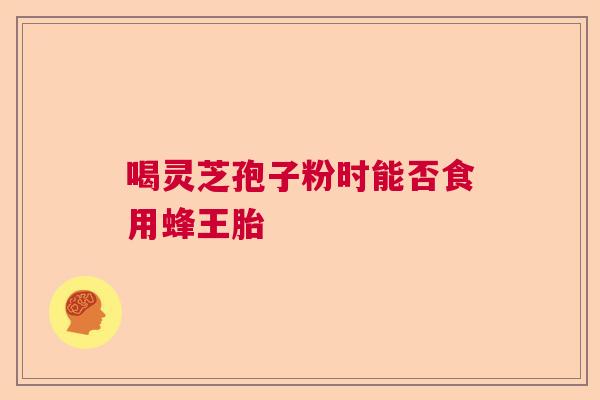 喝灵芝孢子粉时能否食用蜂王胎  第1张
