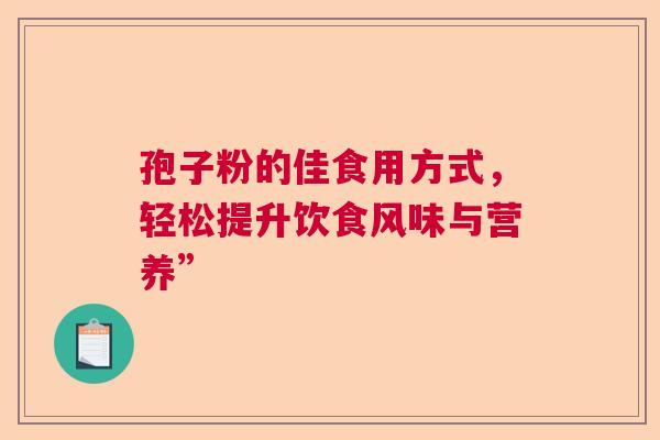 孢子粉的佳食用方式，轻松提升饮食风味与营养”  第1张