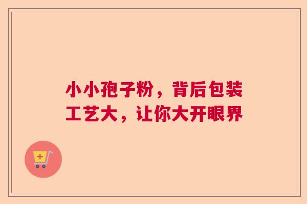 小小孢子粉，背后包装工艺大，让你大开眼界  第1张