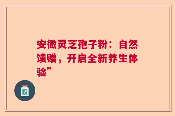安微灵芝孢子粉：自然馈赠，开启全新养生体验”  第1张