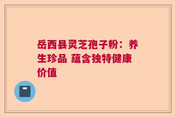 岳西县灵芝孢子粉：养生珍品 蕴含独特健康价值  第1张