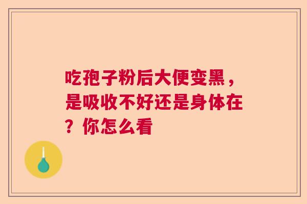 吃孢子粉后大便变黑，是吸收不好还是身体在？你怎么看  第1张