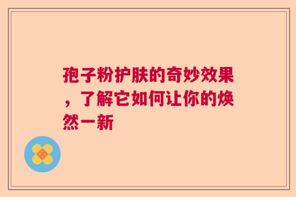 孢子粉护肤的奇妙效果，了解它如何让你的焕然一新  第1张