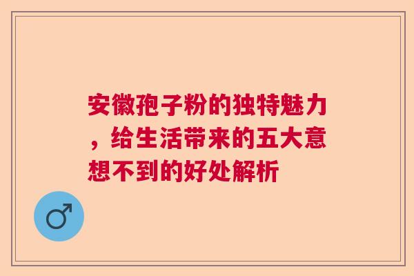 安徽孢子粉的独特魅力，给生活带来的五大意想不到的好处解析  第1张