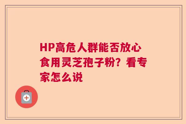 HP高危人群能否放心食用灵芝孢子粉？看专家怎么说  第1张