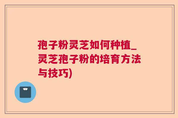 孢子粉灵芝如何种植_灵芝孢子粉的培育方法与技巧)  第1张