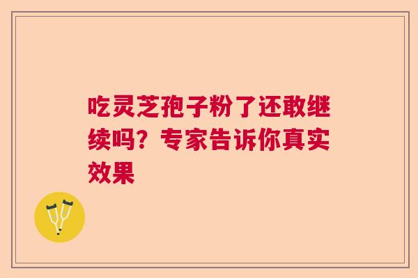 吃灵芝孢子粉了还敢继续吗？专家告诉你真实效果  第1张