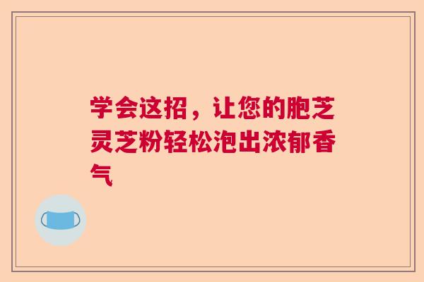 学会这招，让您的胞芝灵芝粉轻松泡出浓郁香气  第1张
