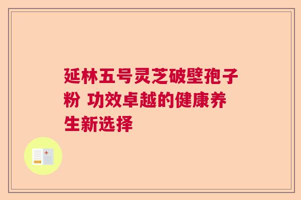延林五号灵芝破壁孢子粉 功效卓越的健康养生新选择  第1张