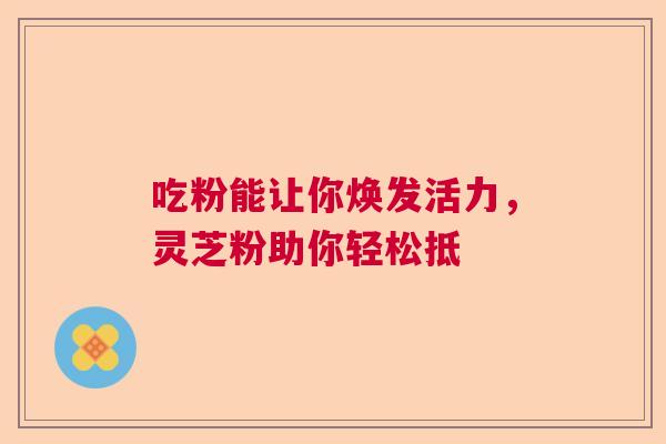 吃粉能让你焕发活力，灵芝粉助你轻松抵  第1张