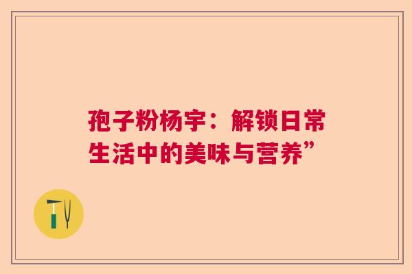 孢子粉杨宇：解锁日常生活中的美味与营养”  第1张