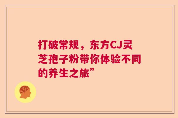 打破常规，东方CJ灵芝孢子粉带你体验不同的养生之旅”  第1张