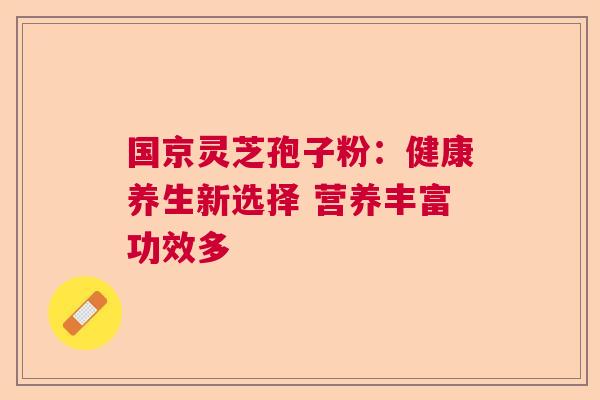 国京灵芝孢子粉：健康养生新选择 营养丰富功效多  第1张