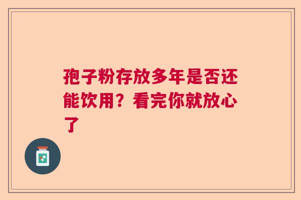 孢子粉存放多年是否还能饮用？看完你就放心了  第1张