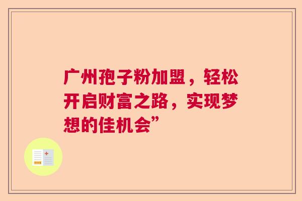 广州孢子粉加盟，轻松开启财富之路，实现梦想的佳机会”  第1张