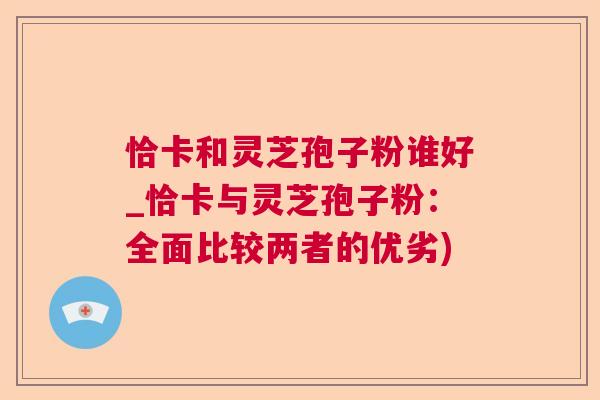 恰卡和灵芝孢子粉谁好_恰卡与灵芝孢子粉：全面比较两者的优劣)  第1张