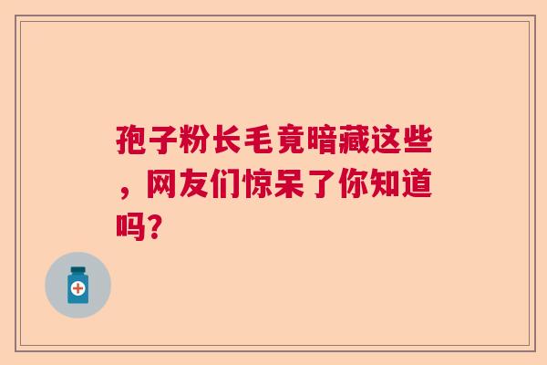 孢子粉长毛竟暗藏这些，网友们惊呆了你知道吗？  第1张