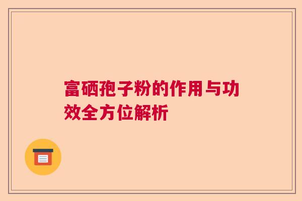 富硒孢子粉的作用与功效全方位解析  第1张
