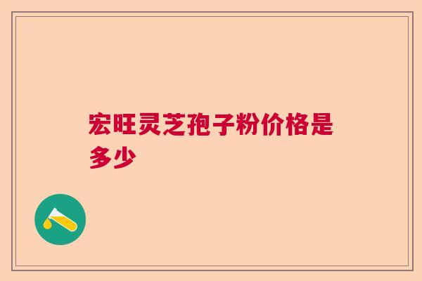 宏旺灵芝孢子粉价格是多少  第1张