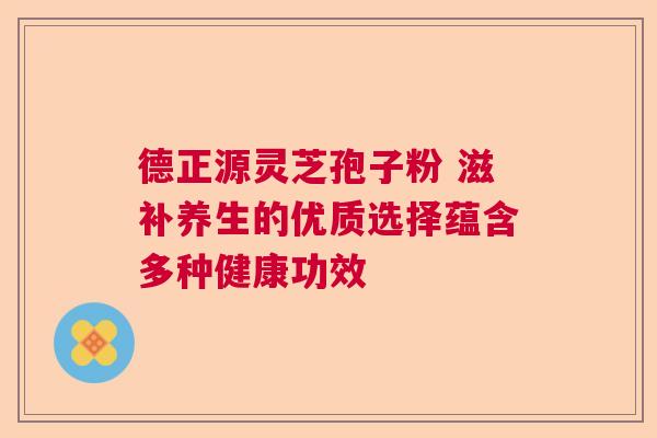 德正源灵芝孢子粉 滋补养生的优质选择蕴含多种健康功效  第1张