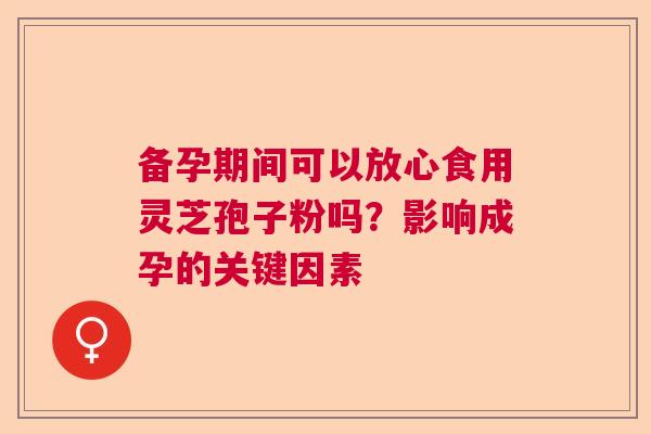 备孕期间可以放心食用灵芝孢子粉吗？影响成孕的关键因素  第1张