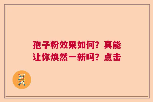 孢子粉效果如何？真能让你焕然一新吗？点击  第1张