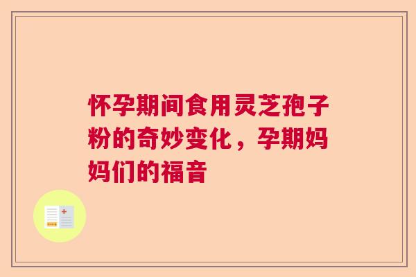 怀孕期间食用灵芝孢子粉的奇妙变化，孕期妈妈们的福音  第1张
